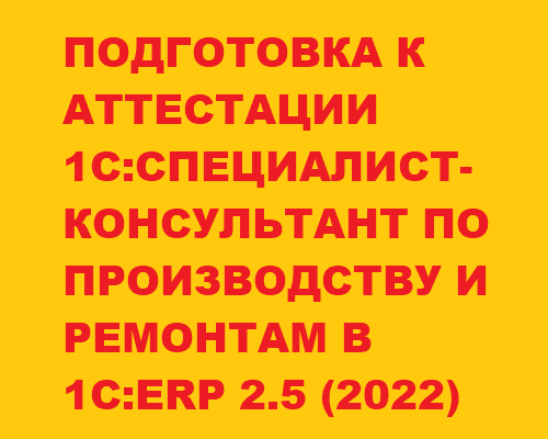 Подготовка к Аттестации 1С:Специалист-Консультант по производству и ремонтам в 1С:ERP 2.5 (2022)